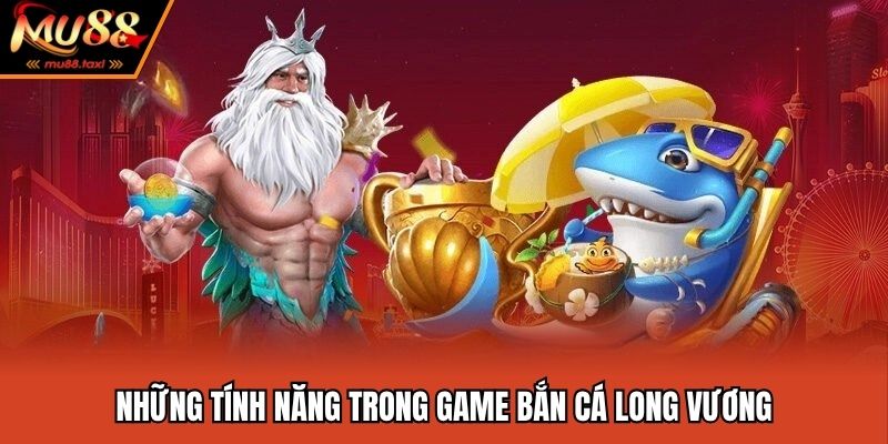 Bắn Cá Long Vương MU88 - Săn Boss Khủng Thưởng Lớn 2025 4 Một số tính năng cực hay trong game long vương